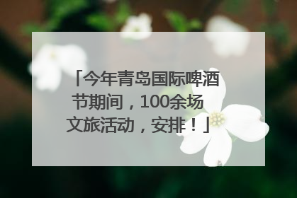 今年青岛国际啤酒节期间，100余场文旅活动，安排！