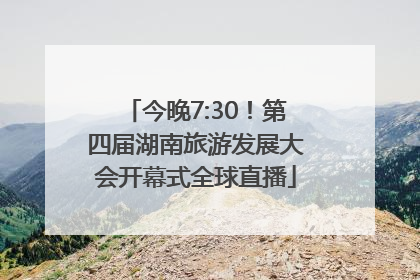 今晚7:30！第四届湖南旅游发展大会开幕式全球直播