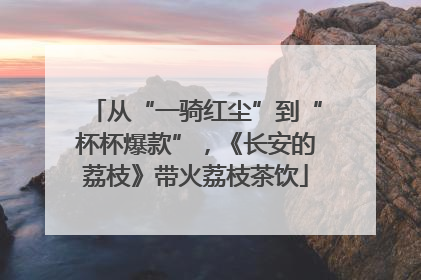 从“一骑红尘”到“杯杯爆款”，《长安的荔枝》带火荔枝茶饮