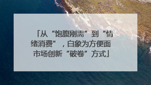 从“饱腹刚需”到“情绪消费”，白象为方便面市场创新“破卷”方式