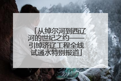 从绰尔河到西辽河的世纪之约——引绰济辽工程全线试通水特别报道
