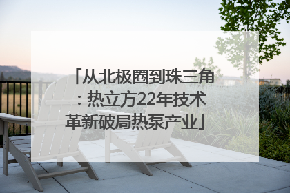 从北极圈到珠三角：热立方22年技术革新破局热泵产业