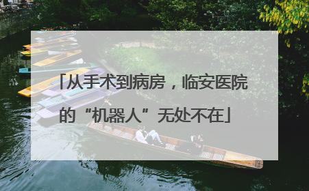 从手术到病房，临安医院的“机器人”无处不在