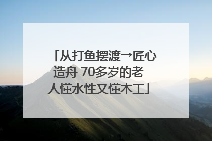 从打鱼摆渡→匠心造舟 70多岁的老人懂水性又懂木工