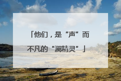 他们，是“声”而不凡的“澜精灵”