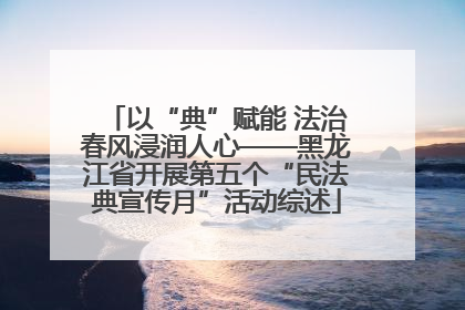 以“典”赋能 法治春风浸润人心——黑龙江省开展第五个“民法典宣传月”活动综述