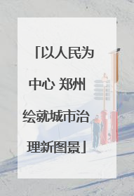 以人民为中心 郑州绘就城市治理新图景