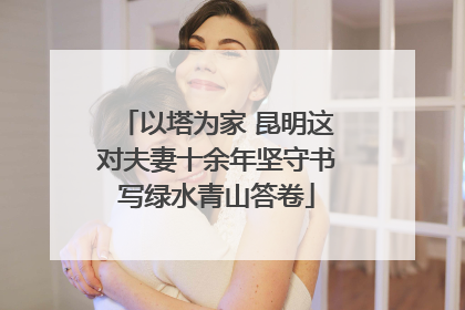 以塔为家 昆明这对夫妻十余年坚守书写绿水青山答卷