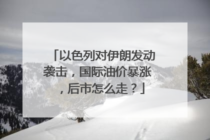 以色列对伊朗发动袭击，国际油价暴涨，后市怎么走？