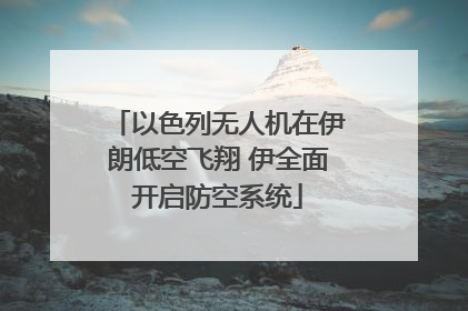 以色列无人机在伊朗低空飞翔 伊全面开启防空系统