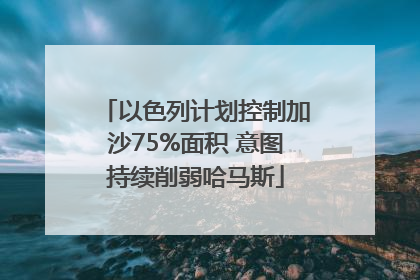 以色列计划控制加沙75%面积 意图持续削弱哈马斯