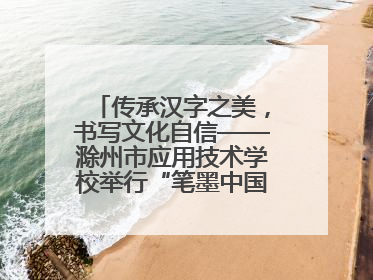 传承汉字之美，书写文化自信——滁州市应用技术学校举行“笔墨中国”汉字书写比赛表彰大会