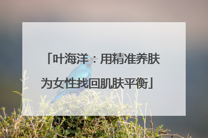 叶海洋：用精准养肤为女性找回肌肤平衡