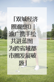 双城经济圈观察㊺｜渝广携手绘共进蓝图 为跨省域都市圈发展破题