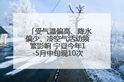 受气温偏高、降水偏少、冷空气活动频繁影响 宁夏今年1-5月中旬现10次定级沙尘天气过程