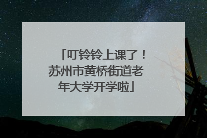叮铃铃上课了！苏州市黄桥街道老年大学开学啦