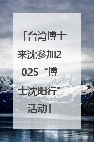 台湾博士来沈参加2025“博士沈阳行”活动