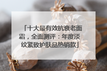 十大最有效抗衰老面霜，全面测评：年度淡纹紧致护肤品热销款