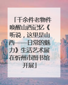 千余件老物件唤醒山西记忆《听说，这里是山西——日常的魅力》生活艺术展在忻州市图书馆开展