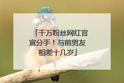 千万粉丝网红官宣分手！与前男友相差十几岁