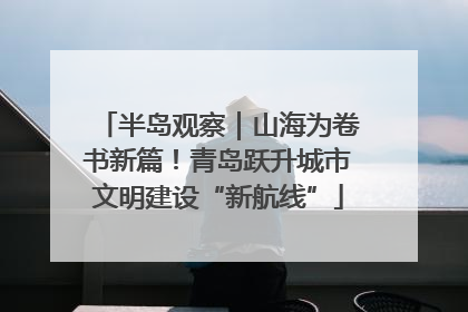 半岛观察｜山海为卷书新篇！青岛跃升城市文明建设“新航线”