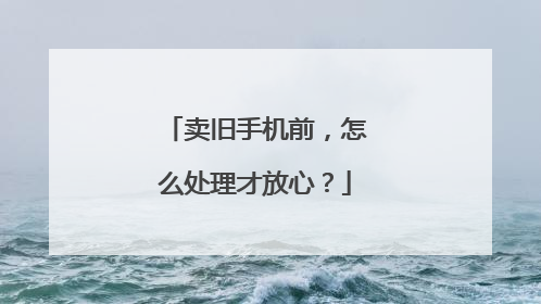 卖旧手机前，怎么处理才放心？