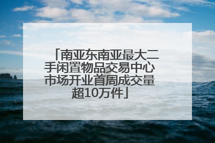 南亚东南亚最大二手闲置物品交易中心市场开业首周成交量超10万件