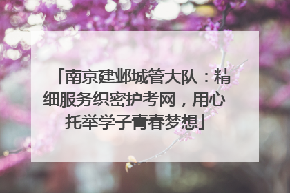 南京建邺城管大队：精细服务织密护考网，用心托举学子青春梦想