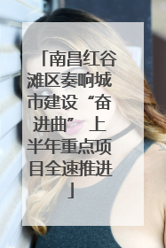 南昌红谷滩区奏响城市建设“奋进曲” 上半年重点项目全速推进