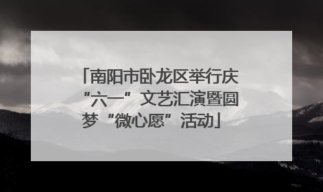 南阳市卧龙区举行庆“六一”文艺汇演暨圆梦“微心愿”活动
