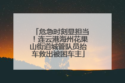 危急时刻显担当！连云港海州花果山街道城管队员抬车救出被困车主
