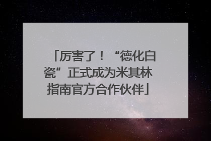 厉害了！“德化白瓷”正式成为米其林指南官方合作伙伴