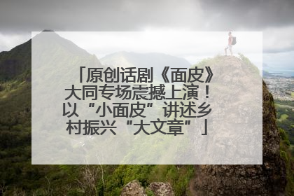 原创话剧《面皮》大同专场震撼上演！以“小面皮”讲述乡村振兴“大文章”