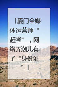 厦门全媒体运营师“赶考”，网络弄潮儿有了“身份证”