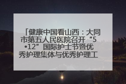 健康中国看山西：大同市第五人民医院召开“5•12”国际护士节暨优秀护理集体与优秀护理工作者表彰大会