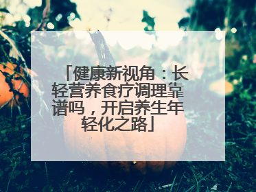 健康新视角：长轻营养食疗调理靠谱吗，开启养生年轻化之路