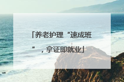 养老护理“速成班”，拿证即就业