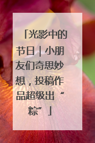 光影中的节日｜小朋友们奇思妙想，投稿作品超级出“粽”