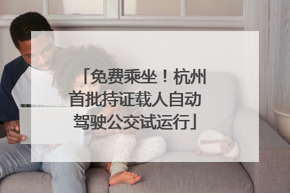 免费乘坐！杭州首批持证载人自动驾驶公交试运行