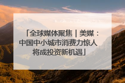 全球媒体聚焦｜美媒：中国中小城市消费力惊人 将成投资新机遇