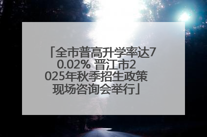 全市普高升学率达70.02% 晋江市2025年秋季招生政策现场咨询会举行