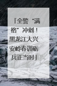 全警“满格”冲刺！黑龙江大兴安岭春训砺兵正当时