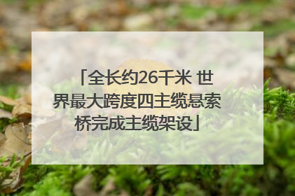 全长约26千米 世界最大跨度四主缆悬索桥完成主缆架设