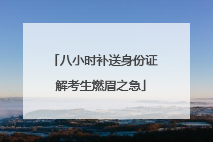 八小时补送身份证 解考生燃眉之急