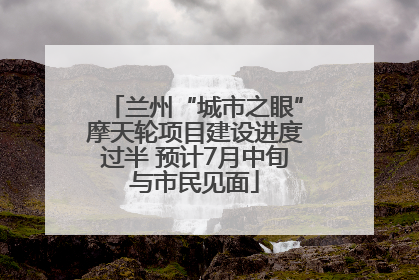 兰州“城市之眼”摩天轮项目建设进度过半 预计7月中旬与市民见面