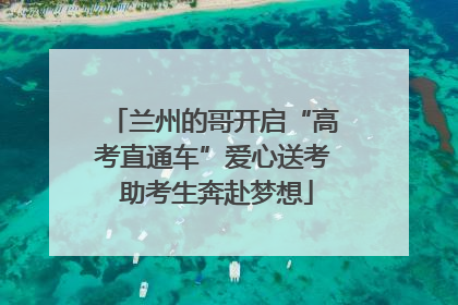 兰州的哥开启“高考直通车”爱心送考 助考生奔赴梦想