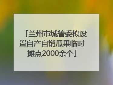 兰州市城管委拟设置自产自销瓜果临时摊点2000余个