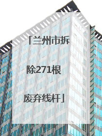 兰州市拆除271根废弃线杆