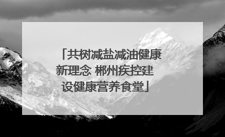 共树减盐减油健康新理念 郴州疾控建设健康营养食堂