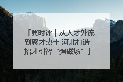 冀时评｜从人才外流到聚才热土 河北打造招才引智“强磁场”